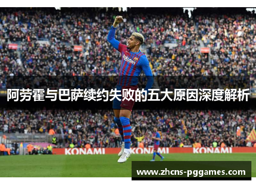 阿劳霍与巴萨续约失败的五大原因深度解析