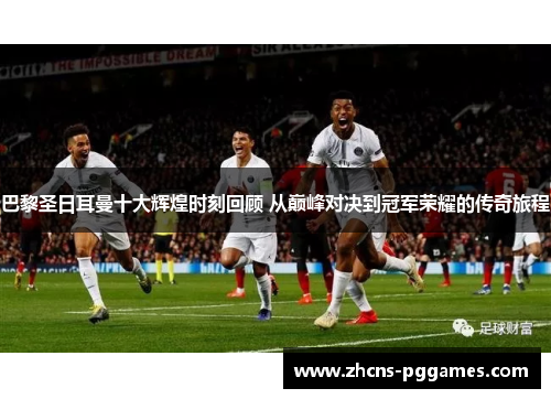 巴黎圣日耳曼十大辉煌时刻回顾 从巅峰对决到冠军荣耀的传奇旅程