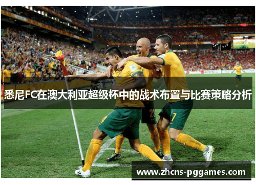 悉尼FC在澳大利亚超级杯中的战术布置与比赛策略分析