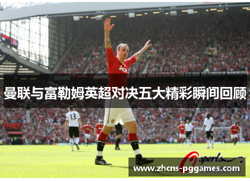 曼联与富勒姆英超对决五大精彩瞬间回顾