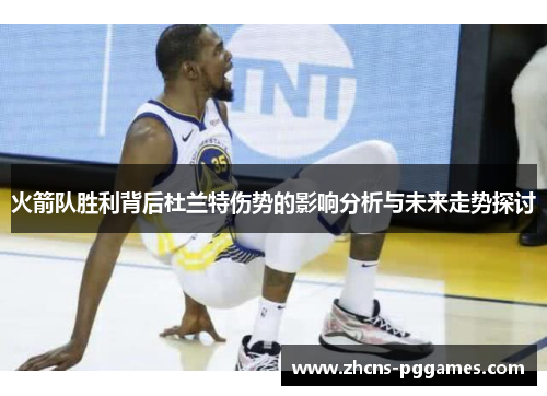 火箭队胜利背后杜兰特伤势的影响分析与未来走势探讨
