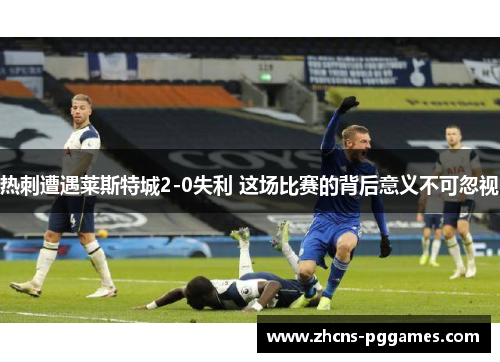 热刺遭遇莱斯特城2-0失利 这场比赛的背后意义不可忽视