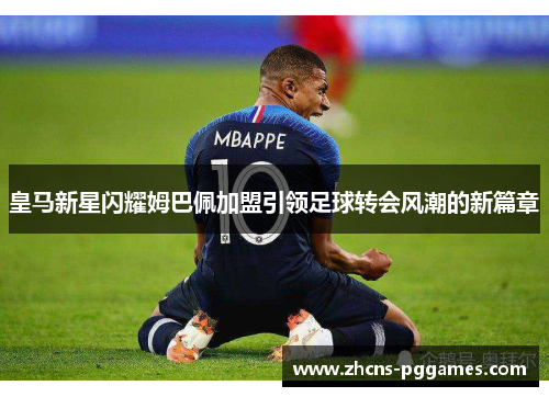 皇马新星闪耀姆巴佩加盟引领足球转会风潮的新篇章