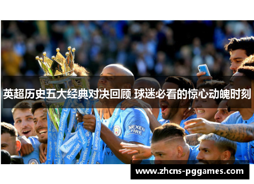 英超历史五大经典对决回顾 球迷必看的惊心动魄时刻